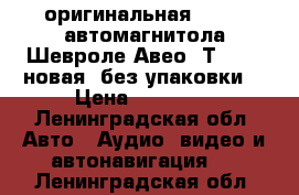 iоригинальная 2 din  автомагнитола Шевроле Авео  Т-250   новая (без упаковки) › Цена ­ 10 000 - Ленинградская обл. Авто » Аудио, видео и автонавигация   . Ленинградская обл.